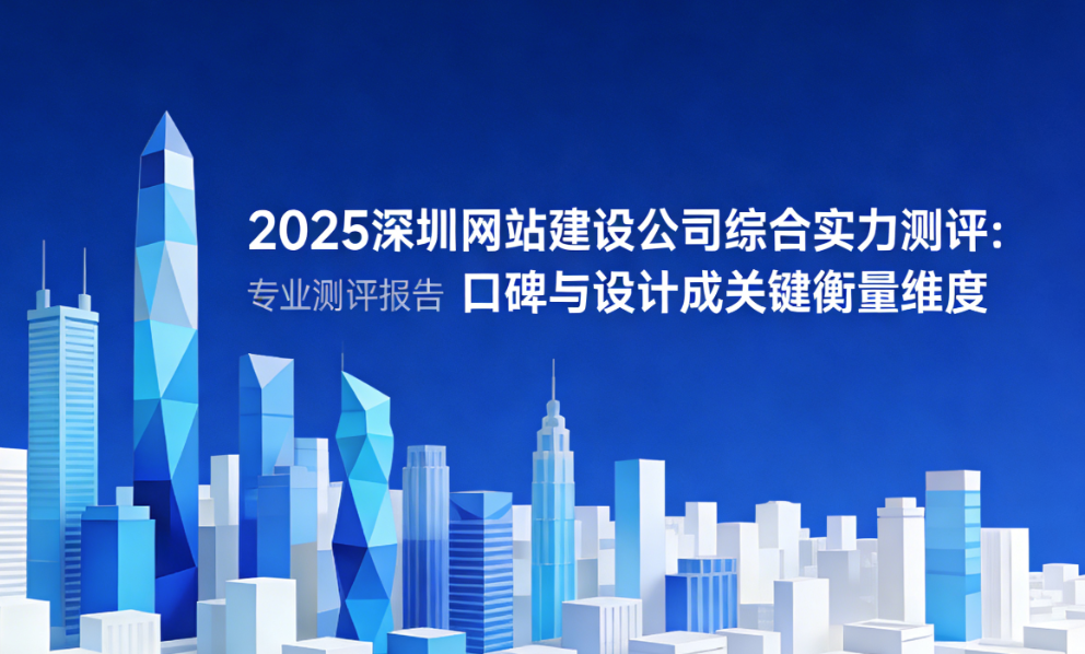 2025深圳网站建设公司综合实力测评：口碑与设计成关键衡量维度